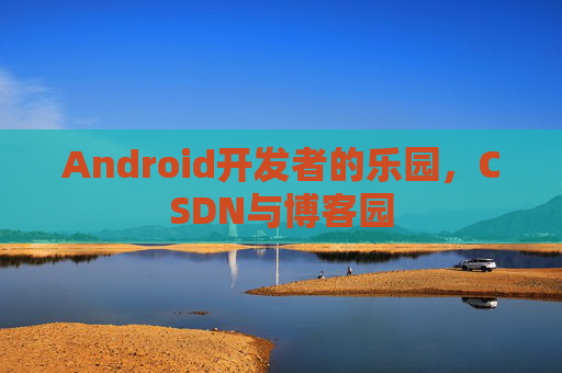 Android开发者的乐园，CSDN与博客园