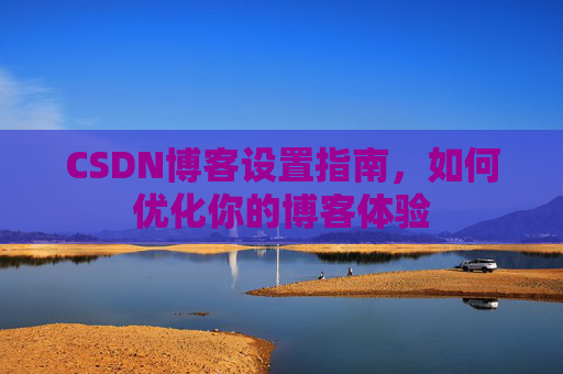 CSDN博客设置指南,如何优化你的博客体验
