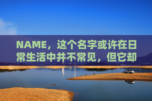 NAME，这个名字或许在日常生活中并不常见，但它却在某些领域里扮演着重要的角色。今天，让我们一起来探索这个名字背后的故事和意义